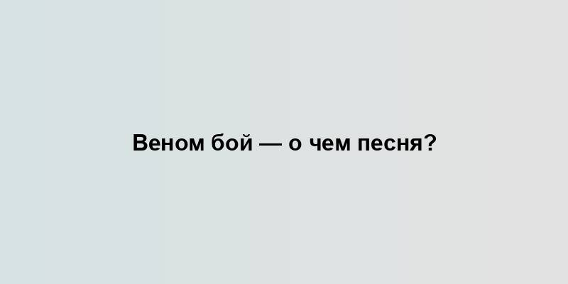 Веном бой — о чем песня?