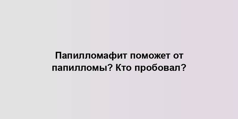 Папилломафит поможет от папилломы? Кто пробовал?