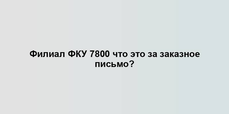 Филиал ФКУ 7800 что это за заказное письмо?