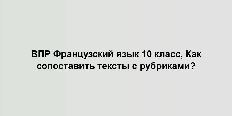 ВПР Французский язык 10 класс, Как сопоставить тексты с рубриками?