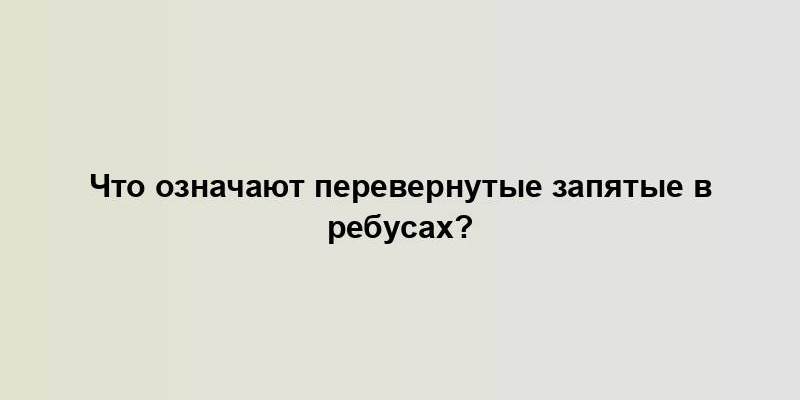 Что означают перевернутые запятые в ребусах?