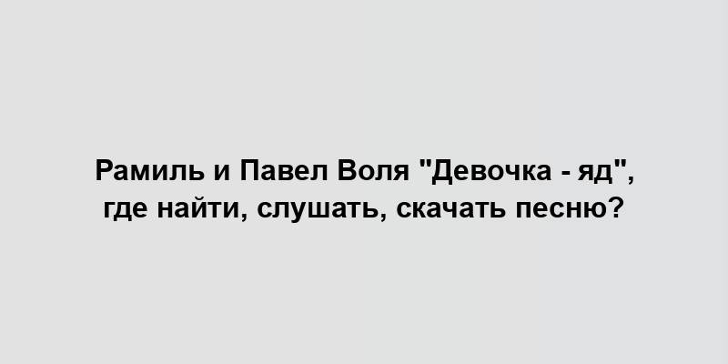 Рамиль и Павел Воля "Девочка - яд", где найти, слушать, скачать песню?