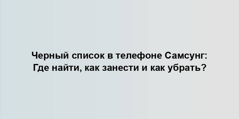 Черный список в телефоне Самсунг: Где найти, как занести и как убрать?