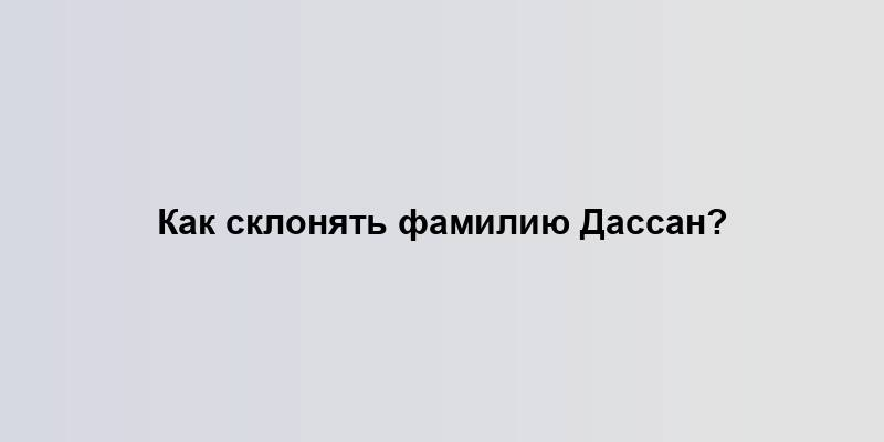 Как склонять фамилию Дассан?