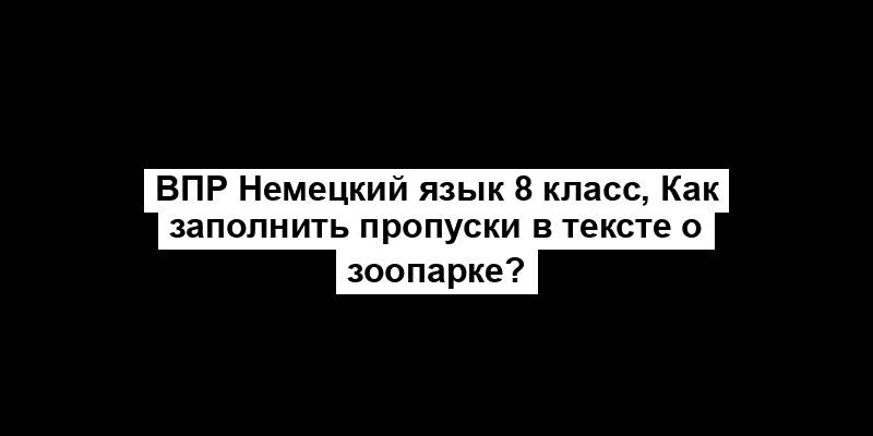 ВПР Немецкий язык 8 класс, Как заполнить пропуски в тексте о зоопарке?