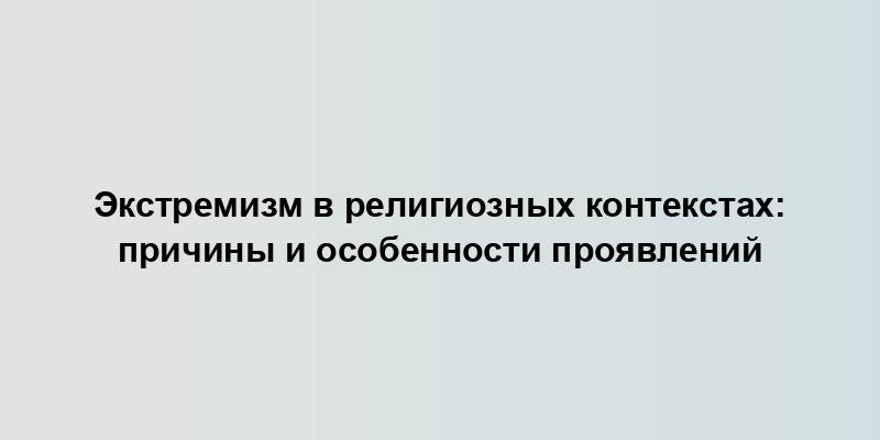 Экстремизм в религиозных контекстах: причины и особенности проявлений