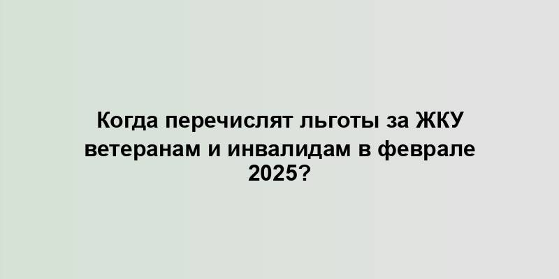 Когда перечислят льготы за ЖКУ ветеранам и инвалидам в феврале 2025?