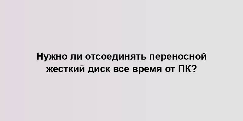 Нужно ли отсоединять переносной жесткий диск все время от ПК?