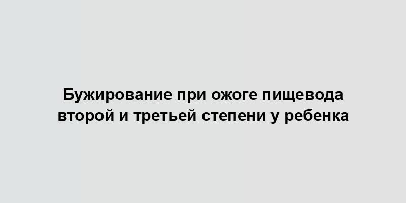 Бужирование при ожоге пищевода второй и третьей степени у ребенка