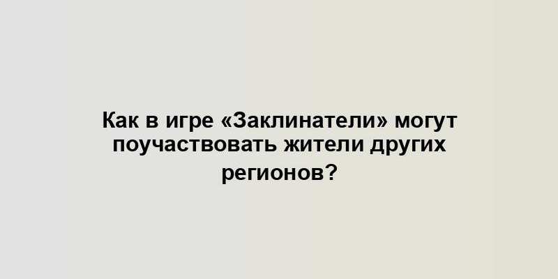 Как в игре «Заклинатели» могут поучаствовать жители других регионов?