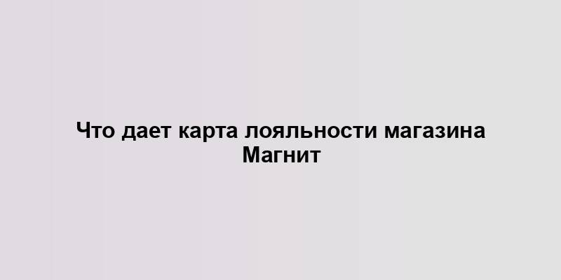 Что дает карта лояльности магазина Магнит