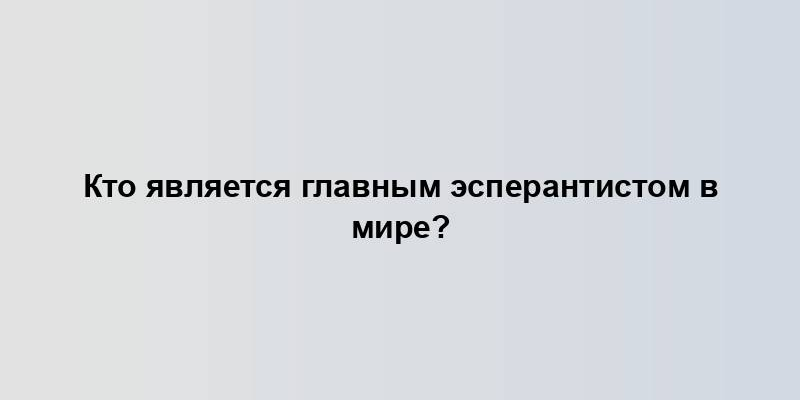 Кто является главным эсперантистом в мире?