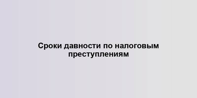 Сроки давности по налоговым преступлениям