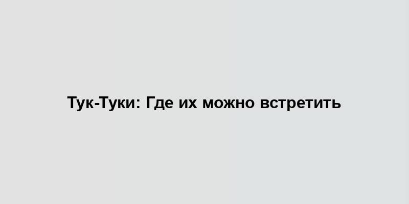 Тук-Туки: Где их можно встретить