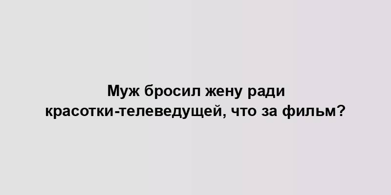 Муж бросил жену ради красотки-телеведущей, что за фильм?