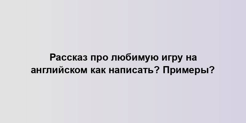 Рассказ про любимую игру на английском как написать? Примеры?