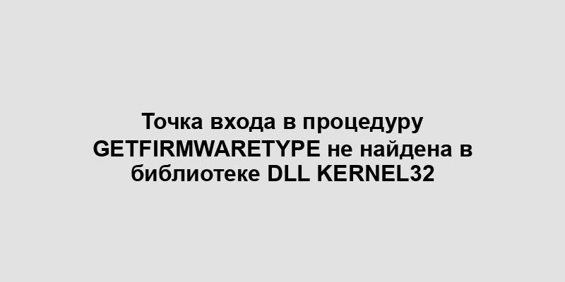 Точка входа в процедуру GetFirmwareType не найдена в библиотеке DLL Kernel32