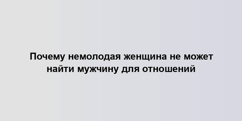 Почему немолодая женщина не может найти мужчину для отношений