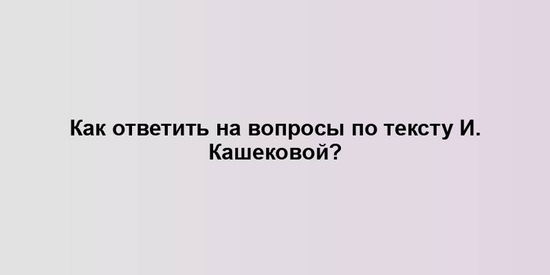 Как ответить на вопросы по тексту И. Кашековой?