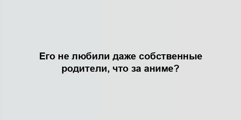 Его не любили даже собственные родители, что за аниме?