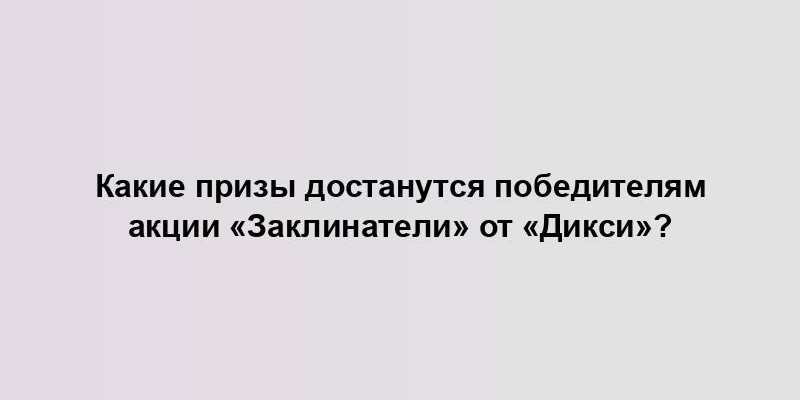 Какие призы достанутся победителям акции «Заклинатели» от «Дикси»?