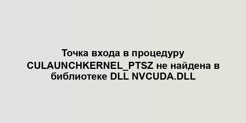 Точка входа в процедуру cuLaunchKernel_ptsz не найдена в библиотеке DLL nvcuda.dll